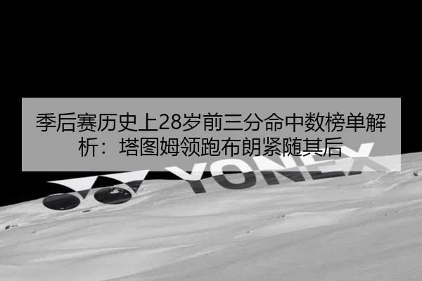 季后赛历史上28岁前三分命中数榜单解析：塔图姆领跑布朗紧随其后